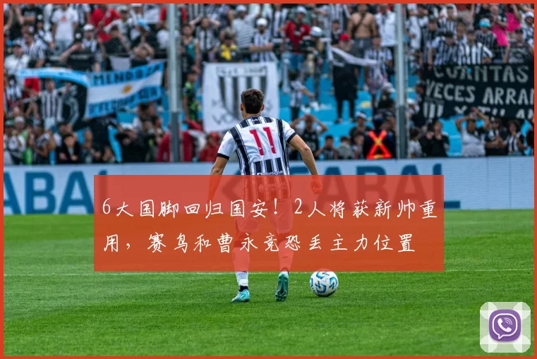 6大国脚回归国安！2人将获新帅重用，赛鸟和曹永竞恐丢主力位置