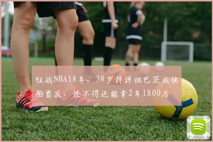 征战NBA18年，38岁挤掉祖巴茨成快船首发，怪不得还能拿2年1800万